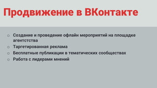 Продвижение в ВКонтакте
o Создание и проведение офлайн мероприятий на площадке
агентстства
o Таргетированная реклама
o Бесплатные публикации в тематических сообществах
o Работа с лидерами мнений
 