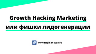 Growth Hacking Marketing
или фишки лидогенерации
www.flagman-web.ru
 