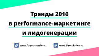 Тренды 2016
в performance-маркетинге
и лидогенерации
www.hiresolution.suwww.flagman-web.ru
 