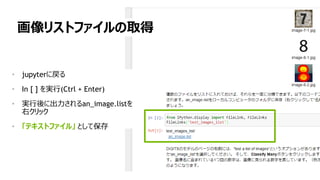 画像リストファイルの取得
• jupyterに戻る
• In [ ] を実行(Ctrl + Enter)
• 実行後に出力されるan_image.listを
右クリック
• 「テキストファイル」 として保存
 