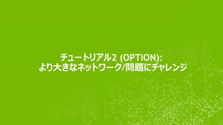 チュートリアル2 (OPTION):
より大きなネットワーク/問題にチャレンジ
 