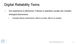 Digital Reliability Twins
• Our experience in electronics: Failures in operation usually rare complex
emergent phenomena.
• Complex failure mechanisms, little to no data, little to no models
lukas.felsberger@cern.ch 5
 