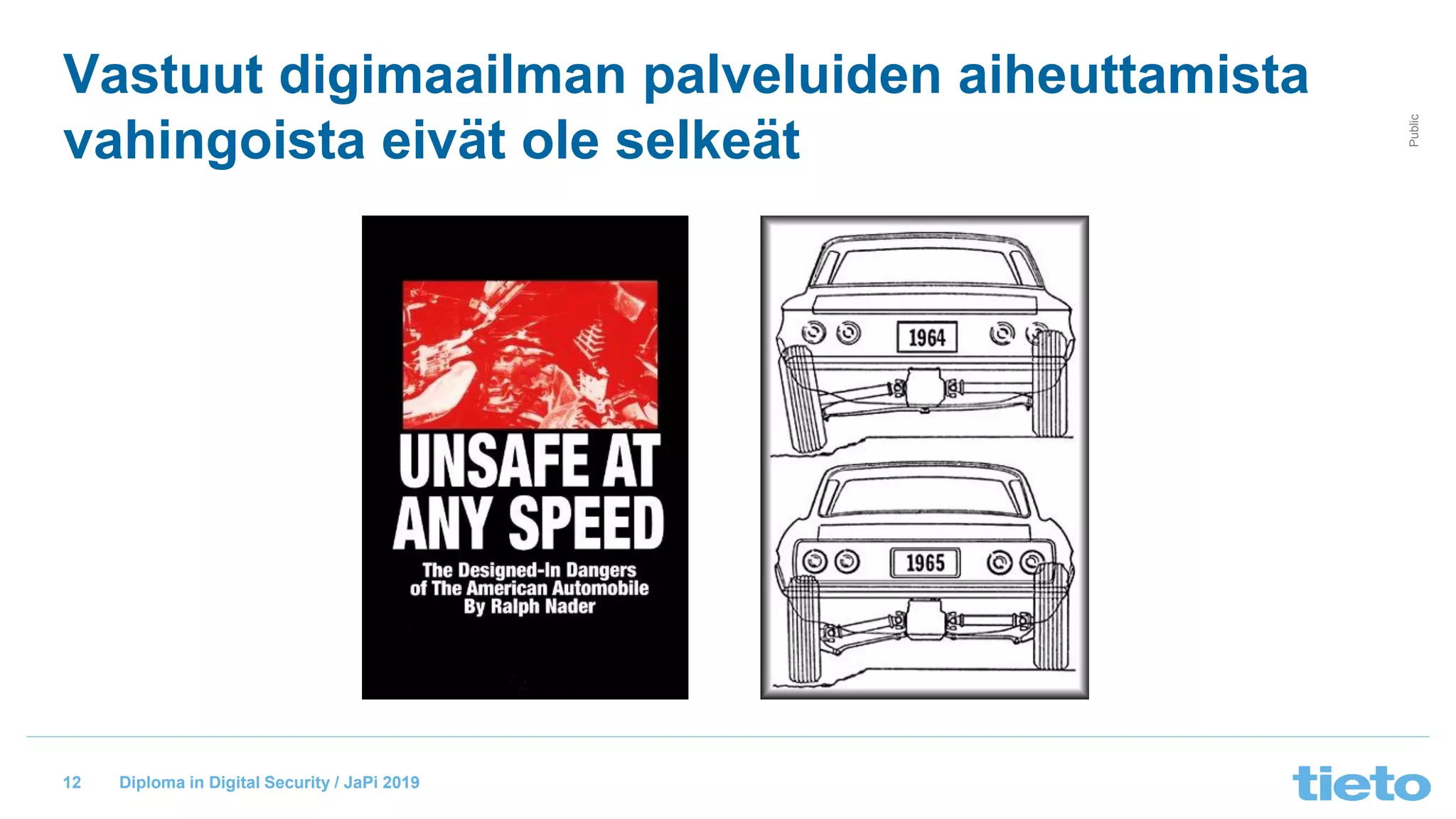 © Tieto Corporation
Public
Diploma in Digital Security / JaPi 2019
Vastuut digimaailman palveluiden aiheuttamista
vahingoista eivät ole selkeät
12
 