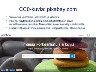 CC0-kuvia: pixabay.com
• Valokuvia, piirroksia, vektoreita ja videoita.
• Palvelu näyttää myös maksullisia Shutterstockin kuvia
rahoittaakseen palvelun. Maksulliset kuvat merkitty vesileimalla.
• Lisää CC0-kuvia: www.pexels.com, unsplash.com, stocksnap.io
Kuva: tookapic, pixabay.com, CC0
 