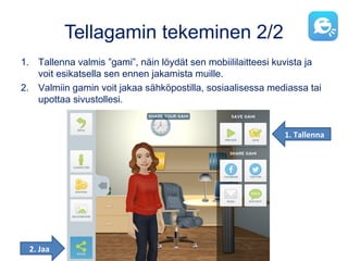 Tellagamin tekeminen 2/2
1. Tallenna valmis ”gami”, näin löydät sen mobiililaitteesi kuvista ja
voit esikatsella sen ennen jakamista muille.
2. Valmiin gamin voit jakaa sähköpostilla, sosiaalisessa mediassa tai
upottaa sivustollesi.
2. Jaa
1. Tallenna
 