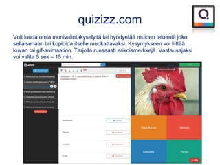 quizizz.com
Voit luoda omia monivalintakyselyitä tai hyödyntää muiden tekemiä joko
sellaisenaan tai kopioida itselle muokattavaksi. Kysymykseen voi liittää
kuvan tai gif-animaation. Tarjolla runsaasti erikoismerkkejä. Vastausajaksi
voi valita 5 sek – 15 min.
 