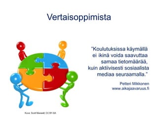 Vertaisoppimista
”Koulutuksissa käymällä
ei ikinä voida saavuttaa
samaa tietomäärää,
kuin aktiivisesti sosiaalista
mediaa seuraamalla.”
Petteri Mikkonen
www.aikajaavaruus.fi
Kuva: Scott Maxwell, CC BY-SA
 