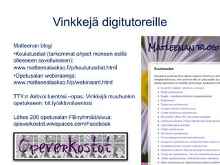 Vinkkejä digitutoreille
Matleenan blogi
•Koulutusdiat (tarkemmat ohjeet moneen esillä
olleeseen sovellukseen):
www.matleenalaakso.fi/p/koulutusdiat.html
•Opetusalan webinaareja:
www.matleenalaakso.fi/p/webinaarit.html
TTY:n Aktivoi luentosi –opas. Vinkkejä muuhunkin
opetukseen: bit.ly/aktivoiluentosi
Lähes 200 opetusalan FB-ryhmää/sivua:
opeverkostot.wikispaces.com/Facebook
 