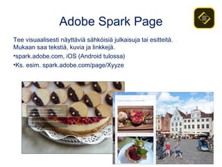 Adobe Spark Page
Tee visuaalisesti näyttäviä sähköisiä julkaisuja tai esitteitä.
Mukaan saa tekstiä, kuvia ja linkkejä.
•spark.adobe.com, iOS (Android tulossa)
•Ks. esim. spark.adobe.com/page/Xyyze
 