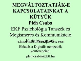 MEGVÁLTOZTATJÁK-E
KAPCSOLATAINKAT A
KÜTYÜK
Pléh Csaba
EKF Pszichológia Tanszék és
Megismerés és Kommunikáció
KutatócsoportTÁMOP-4.2.2.C-11/1/KONV-2012-0008
Előadás a Digitális nemzedék
konferencián
pleh.csaba@ektf.hu
 
