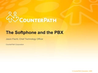 The Softphone and the PBX Jason Fischl, Chief Technology Officer  CounterPath Corporation 