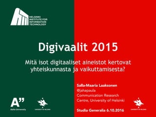 !
Digivaalit 2015
Mitä isot digitaaliset aineistot kertovat
yhteiskunnasta ja vaikuttamisesta?
Salla-Maaria Laaksonen
@jahapaula
Communication Research
Centre, University of Helsinki
!
Studia Generalia 6.10.2016
 