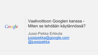 Vaalivoittoon Googlen kanssa - 
Miten se tehdään käytännössä? 
Jussi-Pekka Erkkola 
jussipekka@google.com 
@jussipekka 
 