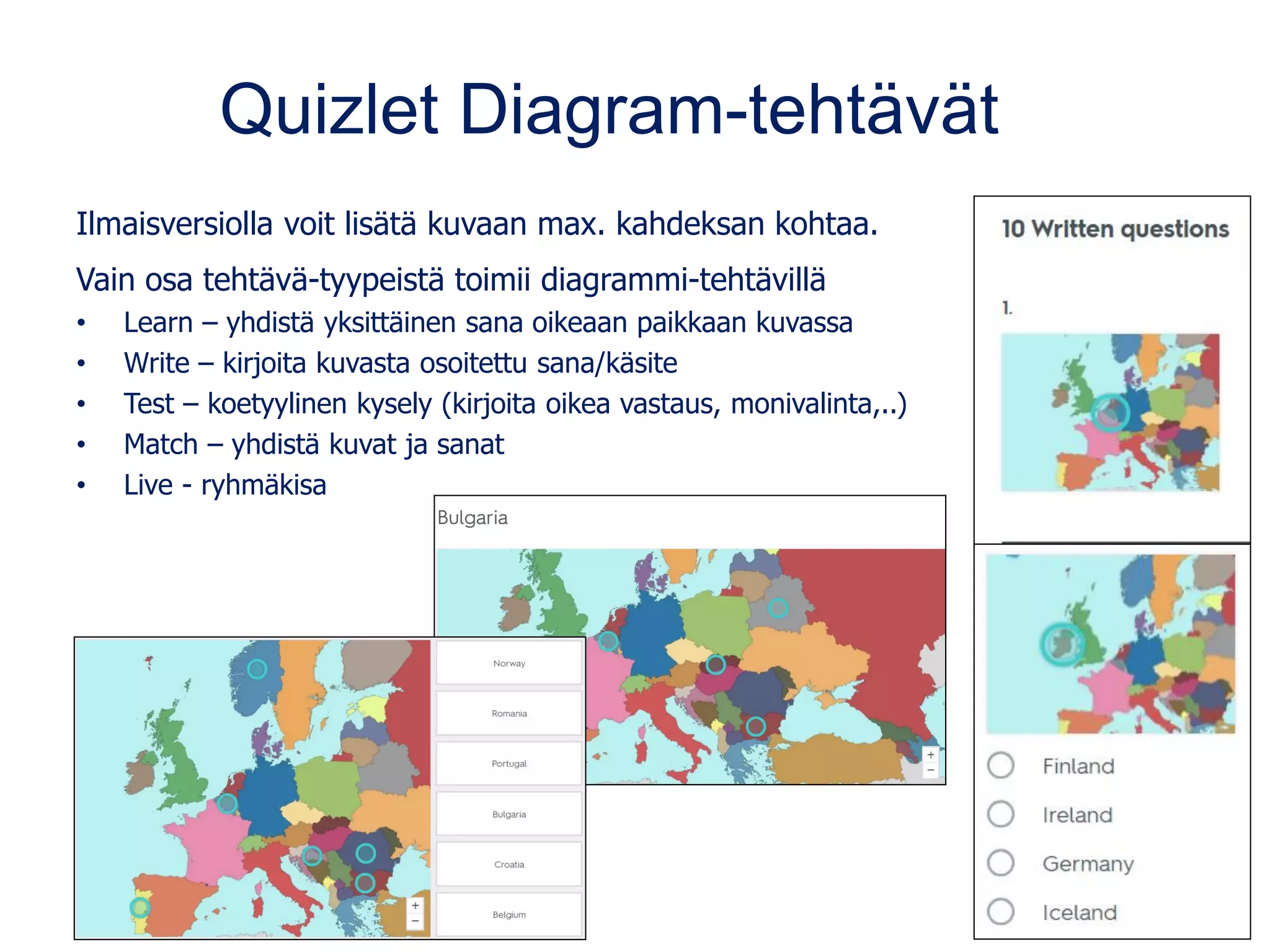 Quizlet Diagram-tehtävät
Ilmaisversiolla voit lisätä kuvaan max. kahdeksan kohtaa.
Vain osa tehtävä-tyypeistä toimii diagrammi-tehtävillä
• Learn – yhdistä yksittäinen sana oikeaan paikkaan kuvassa
• Write – kirjoita kuvasta osoitettu sana/käsite
• Test – koetyylinen kysely (kirjoita oikea vastaus, monivalinta,..)
• Match – yhdistä kuvat ja sanat
• Live - ryhmäkisa
 