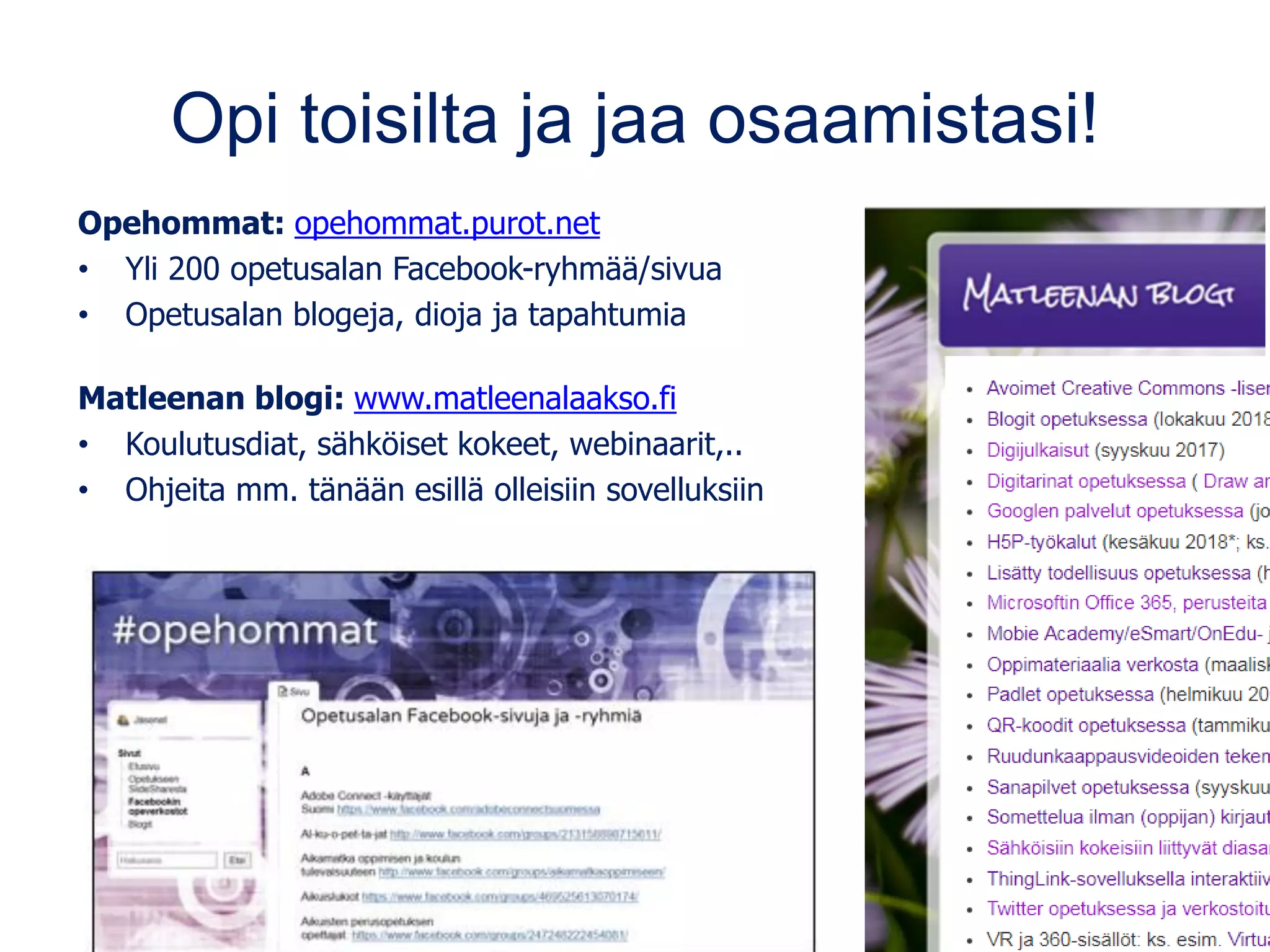 Opi toisilta ja jaa osaamistasi!
Opehommat: opehommat.purot.net
• Yli 200 opetusalan Facebook-ryhmää/sivua
• Opetusalan blogeja, dioja ja tapahtumia
Matleenan blogi: www.matleenalaakso.fi
• Koulutusdiat, sähköiset kokeet, webinaarit,..
• Ohjeita mm. tänään esillä olleisiin sovelluksiin
 
