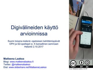  Digivälineiden käyttö 
arvioinnissa
 
Suomi toisena kielenä -opetuksen kehittämispäivät
OPH ja S2-opettajat ry: X kansallinen seminaari
Helsinki 2.10.2017
Matleena Laakso
Blogi: www.matleenalaakso.fi
Twitter: @matleenalaakso
Diat: www.slideshare.net/MatleenaLaakso
Kuva: Matleena Laakso, CC BY
 