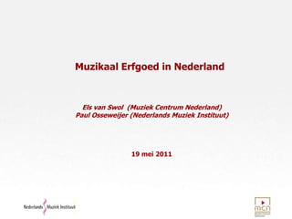 Muzikaal Erfgoed in Nederland  Els van Swol  (Muziek Centrum Nederland)   Paul Osseweijer (Nederlands Muziek Instituut) 19 mei 2011 