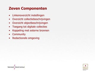 Zeven ComponentenLinkenoverzicht instellingenOverzicht collectiebeschrijvingenOverzicht objectbeschrijvingenToegang tot digitale collectiesKoppeling met externe bronnenCommunityRedactionele omgeving