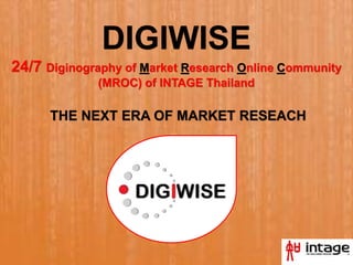 DIGIWISE
24/7 Diginography of Market Research Online Community
(MROC) of INTAGE Thailand
THE NEXT ERA OF MARKET RESEACH
 
