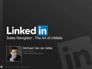 Sales Navigator : The Art of inMails 
Michael Van de Velde 
Account Executive 
LinkedIn Sales Solutions Benelux 
©2014 LinkedIn Corporation. All Rights Reserved. 
 