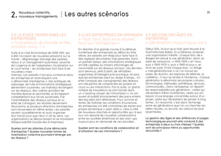 20
Début 2014, la tour qu’a livré Jean Nouvel à la
multinationale Babel, à La Défense, propose
une organisation inédite : chaque bloc de 4
étages est alloué à une génération, selon sa
date de naissance : « 1949-1959 » en haut,
puis « 1969-1979 », puis « 1989 et plus », et
ainsi de suite. Entre chaque bloc, un étage
« intergénérationnel » où l’on trouve les
salles de réunion, les espaces de détente, la
cafétéria… Il faut se rendre à l’évidence : chaque
génération a désormais ses propres cultures,
technologies, méthodes, esthétique, services,
communautés… Dans l’entreprise, on répartit
les responsabilités par génération : celles qui
nécessitent d’être multitâches, celles qui ont
besoin d’une énergie concentrée autour d’un
projet, celles qui nécessitent de penser à long
terme… En revanche, c’est dans l’échange
entre les générations que l’on va chercher les
idées neuves, ou encore, les valeurs les plus
essentielles.
La gestion des âges et des différences d’usages
technologiques pourrait-elle conduire à des
entreprises à deux ou trois vitesses ? Quelles
sont les principaux freins ou opportunités
rencontrés ?
Suite à la crise économique de 2008-2012, qui
a été l’occasion de nouvelles pressions sur le
travail - dégraissage, blocage des salaires,
retour à un management autoritaire, tyrannie
de l’urgence et de l’adaptation, focalisation sur
le court terme - les entreprises font face à de
nouvelles crises :
internes. Les salariés n’ont plus confiance dans
les entreprises et revendiquent une
« démocratie d’entreprise ». Des pratiques de
sabotage, de fuite d’informations stratégiques
deviennent courantes. Les individus échangent
sur les réseaux, des colères grondent de
manière éparse et spontanée, et échappent
complètement aux forces syndicales. Par
l’intermédiaire des réseaux sociaux et un
effet de contagion, les révoltes deviennent
révolutions, et plusieurs directions d’entreprises
sont renversées en même temps. Les salariés
veulent autodéterminer et auto-organiser
leur travail pour que celui-ci ait du sens. Les
organisations se démocratisent et se moralisent
(Responsabilité Sociale des Entreprises).
Quelles sont les attentes d’une démocratie
d’entreprise ? Quelles nouvelles formes de
mobilisation collective pourraient émerger par
les réseaux ?
En réaction à la grande course à la défense
numérique des entreprises au début du XXIe
siècle, les salariés ont réagi pour faire face à
des logiques sécuritaires trop pesantes. Dans
un premier temps, des informations stratégiques
ont été captées au travers d’échanges de
convivialité sur les réseaux sociaux. Ces derniers
sont devenus, petit à petit, de véritables
organismes d’intelligence économique, et sans
que les entreprises aient pu réagir à temps… En
effet l’analyse des cartographies des réseaux
ont vite permis de comprendre les projets en
cours ou les interactions. Par la suite, un grand
nombre de travailleurs se sont lancés dans
un « hacking citoyen de l’information ». Ils ont
ouvert et publié anonymement des pans entiers
des big data tant défendues. Pour survivre et
tenter de maîtriser les conditions d’ouverture,
les entreprises ont été contraintes de mener leur
propre dynamique « open data ». Cela a créé
de nouveaux marchés et opportunités qui, à leur
tour ont dessiné de nouvelles collaborations
entre les sociétés émettrices et des start-ups
toujours plus en demande de ces données.
Quelles sont les conditions de collaboration et
d’utilisation de ces informations ?
Nouveaux collectifs,
nouveaux managements2. Les autres scénarios
2.3 LA PLACE TAHRIR DANS LES
ENTREPRISES
2.5 gestion des âges en
entreprise
2.4 LES entreprises en opendata
« Génération chacun pour soi »« Travailleurs du monde entier,
unissez-vous...! »
« Tout, tout, tout vous saurez
tout sur l’entreprise »
 