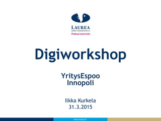 www.laurea.fi
Ilkka Kurkela
31.3.2015
Digiworkshop
YritysEspoo
Innopoli
 