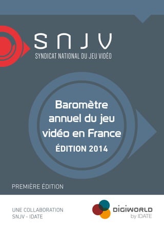 Baromètre 
annuel du jeu 
vidéo en France 
ÉDITION 2014 
PREMIÈRE ÉDITION 
UNE COLLABORATION 
SNJV - IDATE 
 