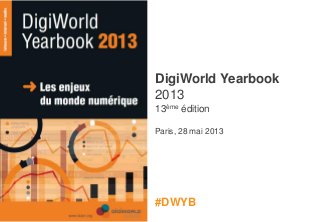 Copyright © IDATE 2013
#DWYB
DigiWorld Yearbook
2013
13ème édition
Paris, 28 mai 2013
#DWYB
 