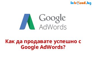 Как да продавате успешно с
Google AdWords?
 