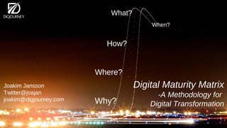 Digital Maturity Matrix
-A Methodology for
Digital Transformation
How?
What?
When?
Why?
Where?
Joakim Jansson
Twitter@joajan
joakim@digjourney.com
 