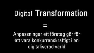 Digital Transformation
=
Anpassningar ett företag gör för
att vara konkurrenskraftigt i en
digitaliserad värld
 