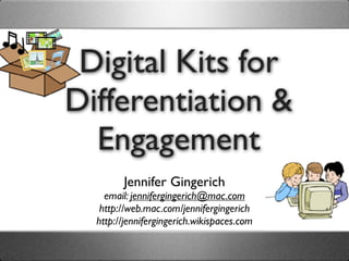 Digital Kits for
Differentiation &
  Engagement
        Jennifer Gingerich
    email: jennifergingerich@mac.com
   http://web.mac.com/jennifergingerich
  http://jennifergingerich.wikispaces.com
 