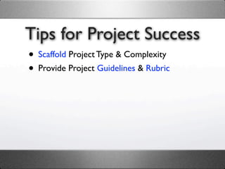 Tips for Project Success
• Scaffold Project Type & Complexity
• Provide Project Guidelines & Rubric
 