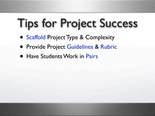 Tips for Project Success
• Scaffold Project Type & Complexity
• Provide Project Guidelines & Rubric
• Have Students Work in Pairs
 