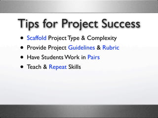 Tips for Project Success
• Scaffold Project Type & Complexity
• Provide Project Guidelines & Rubric
• Have Students Work in Pairs
• Teach & Repeat Skills
 