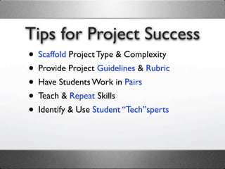 Tips for Project Success
• Scaffold Project Type & Complexity
• Provide Project Guidelines & Rubric
• Have Students Work in Pairs
• Teach & Repeat Skills
• Identify & Use Student “Tech”sperts
 