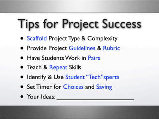 Tips for Project Success
• Scaffold Project Type & Complexity
• Provide Project Guidelines & Rubric
• Have Students Work in Pairs
• Teach & Repeat Skills
• Identify & Use Student “Tech”sperts
• Set Timer for Choices and Saving
• Your Ideas: ______________________
 