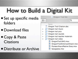 How to Build a Digital Kit
• Set up speciﬁc media
 folders
• Download ﬁles
• Copy & Paste
 Citations
• Distribute or Archive
 