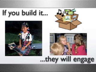 If you build it...




              ...they will engage
 