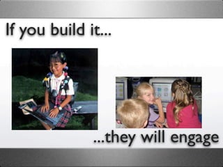 If you build it...




              ...they will engage
 