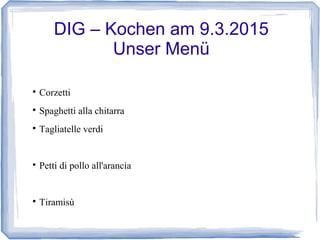 DIG – Kochen am 9.3.2015
Unser Menü

Corzetti

Spaghetti alla chitarra

Tagliatelle verdi

Petti di pollo all'arancia

Tiramisù
 