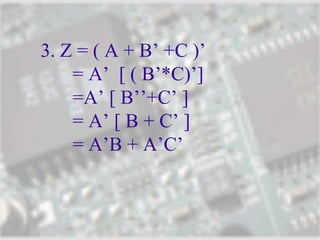 3. Z = ( A + B’ +C )’
= A’ [ ( B’*C)’]
=A’ [ B’’+C’ ]
= A’ [ B + C’ ]
= A’B + A’C’
 