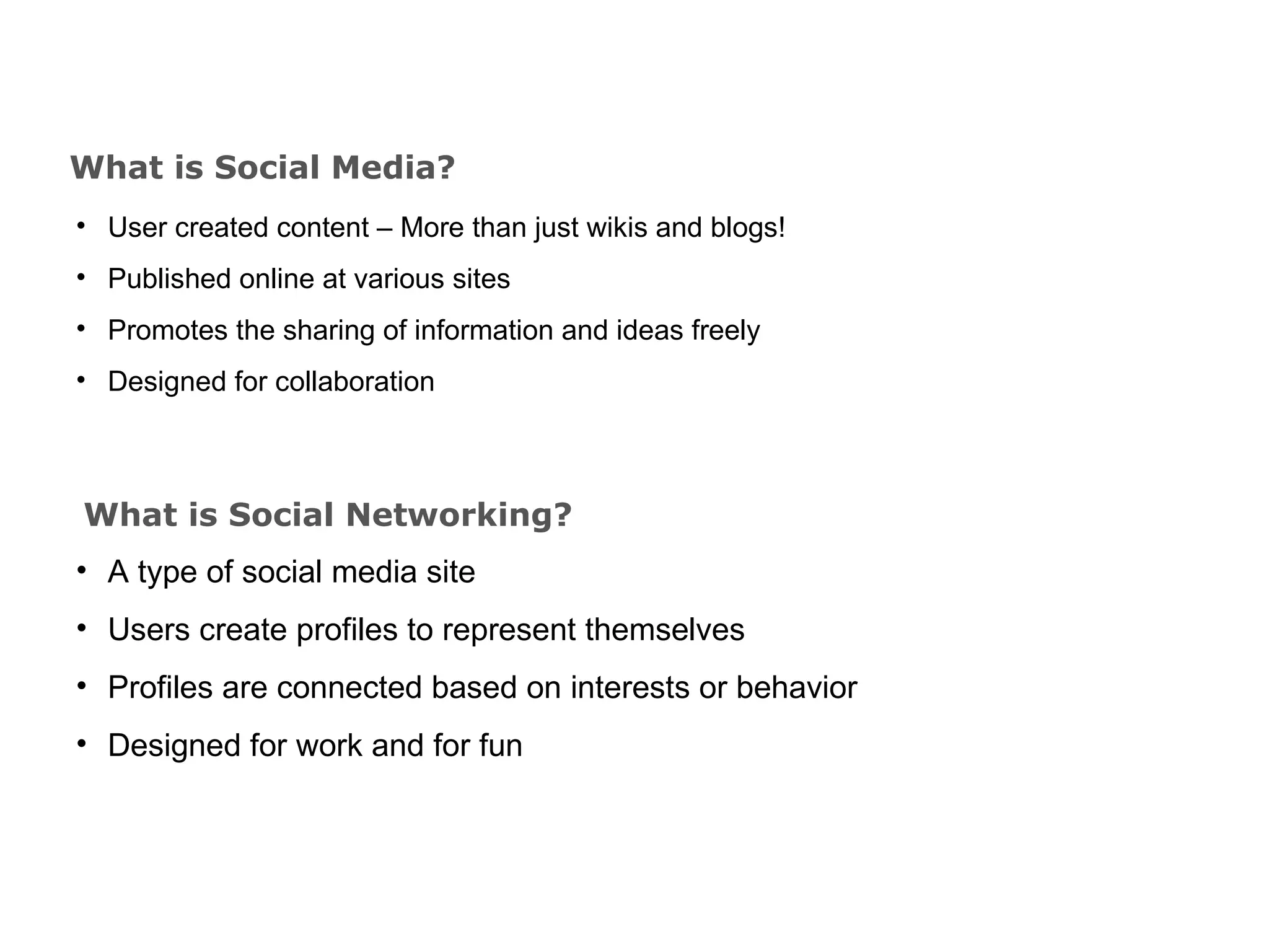 What is Social Media? User created content – More than just wikis and blogs! Published online at various sites Promotes the sharing of information and ideas freely Designed for collaboration What is Social Networking? A type of social media site Users create profiles to represent themselves Profiles are connected based on interests or behavior Designed for work and for fun 