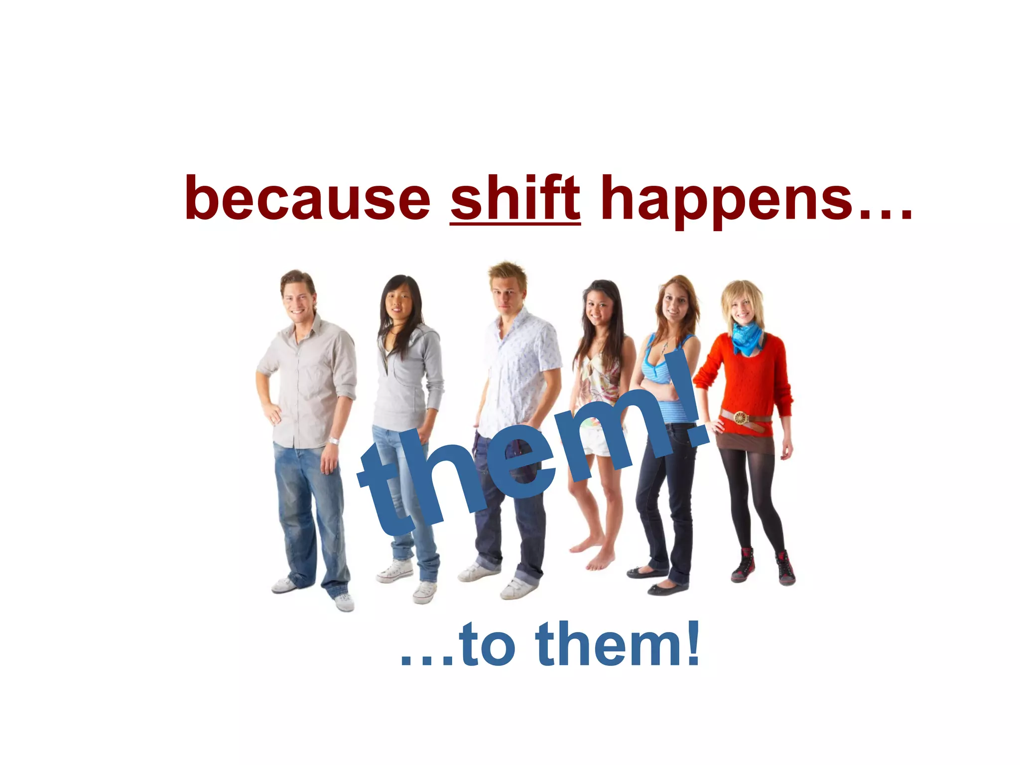 because  shift  happens… them! … to them! 