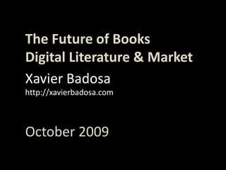 TheFuture of Books<br />Digital Literature & Market<br />Xavier Badosa<br />http://xavierbadosa.com<br />October 2009<br />