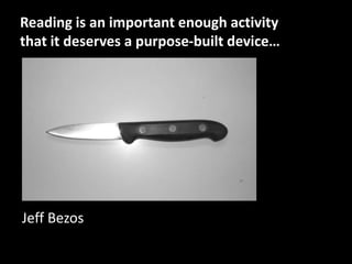 Reading is an important enough activity that it deserves a purpose-built device…<br />Jeff Bezos<br />