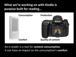 What we’re working on with Kindle is purpose built for reading…<br />Production<br />Consumption<br />Quality of content<b...