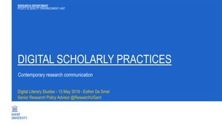 DIGITAL SCHOLARLY PRACTICES
Digital Literary Studies - 13 May 2019 - Esther De Smet
Senior Research Policy Advisor @ResearchUGent
RESEARCH DEPARTMENT
POLICY & QUALITY ENHANCEMENT UNIT
Contemporary research communication
 