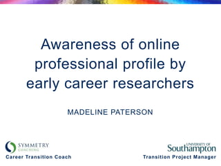 Awareness of online
        professional profile by
       early career researchers
                     MADELINE PATERSON




Career Transition Coach             Transition Project Manager
 