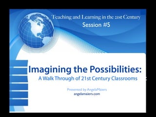 Session #5




  Txt
Imagining         the Possibilities:
 T A Walk Through of 21st Century Classrooms ext
              Presented by AngelaMaiers
                  angelamaiers.com
 